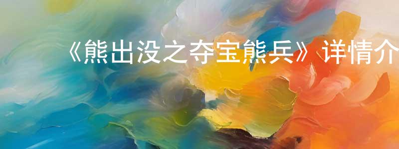 ﻿陈国营发布﻿《熊出没之夺宝熊兵》详情介绍_熊出没之夺宝熊兵HD在线观看_熊出没之夺宝熊兵迅雷下载_国漫